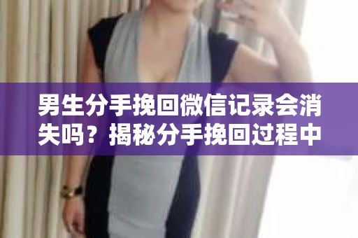 男生分手挽回微信记录会消失吗？揭秘分手挽回过程中的关键细节
