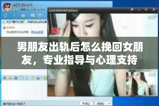 男朋友出轨后怎么挽回女朋友，专业指导与心理支持