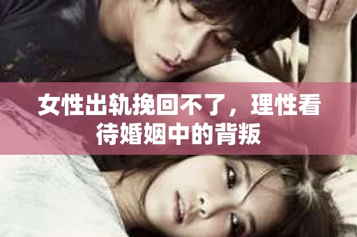 女性出轨挽回不了，理性看待婚姻中的背叛