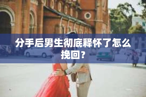 分手后男生彻底释怀了怎么挽回？