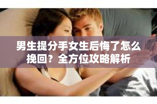 男生提分手女生后悔了怎么挽回？全方位攻略解析