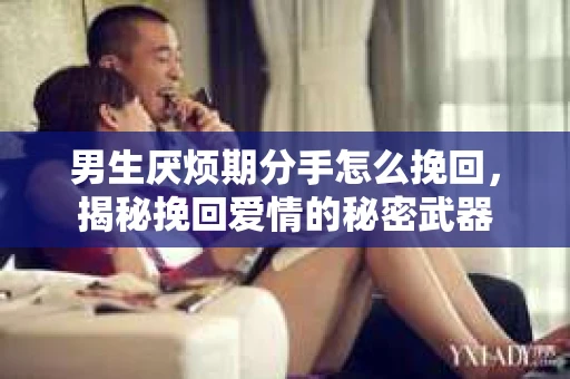 男生厌烦期分手怎么挽回，揭秘挽回爱情的秘密武器