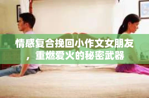 情感复合挽回小作文女朋友，重燃爱火的秘密武器