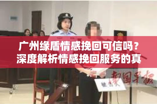 广州缘盾情感挽回可信吗？深度解析情感挽回服务的真实效果