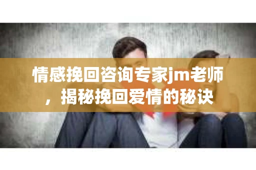 情感挽回咨询专家jm老师，揭秘挽回爱情的秘诀