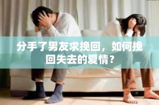 分手了男友求挽回，如何挽回失去的爱情？