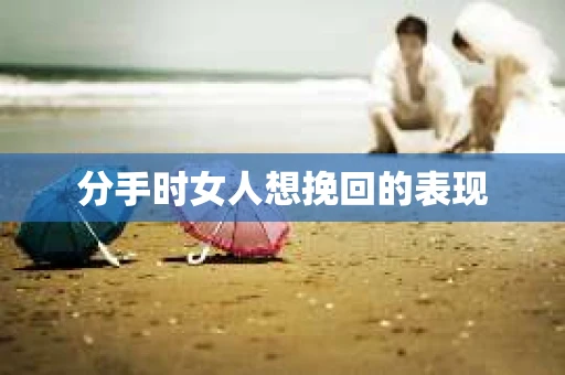 分手时女人想挽回的表现