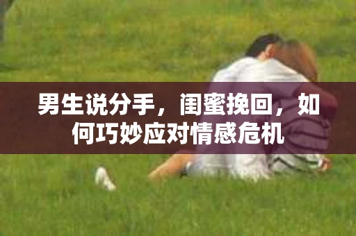 男生说分手,闺蜜挽回,如何巧妙应对情感危机 男生说分手,闺蜜挽回,如何巧妙应对情感危机