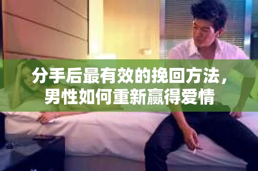 分手后最有效的挽回方法,男性如何重新赢得爱情 分手后最有效的挽回方法,男性如何重新赢得爱情