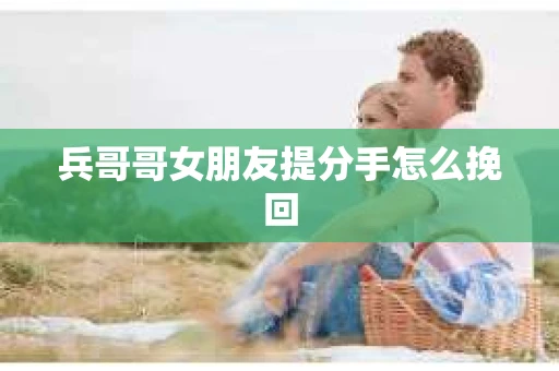 兵哥哥女朋友提分手怎么挽回