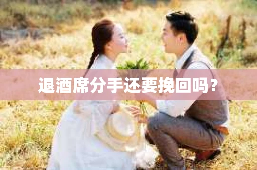 退酒席分手还要挽回吗？