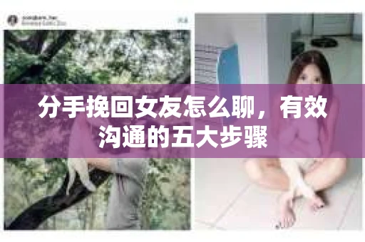 分手挽回女友怎么聊，有效沟通的五大步骤