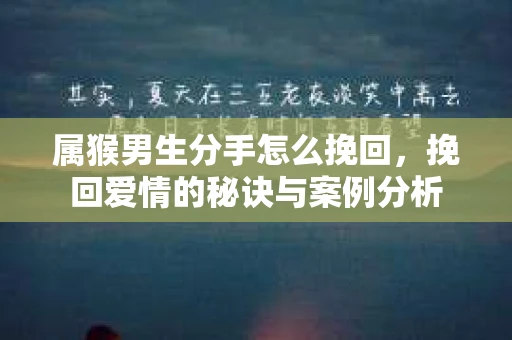 属猴男生分手怎么挽回，挽回爱情的秘诀与案例分析