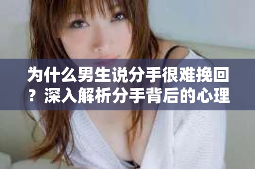 为什么男生说分手很难挽回？深入解析分手背后的心理因素