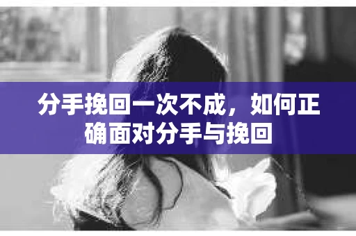 分手挽回一次不成，如何正确面对分手与挽回