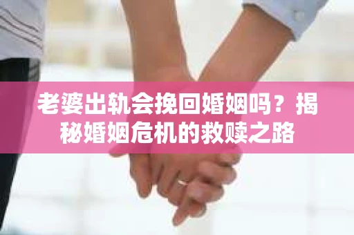 老婆出轨会挽回婚姻吗？揭秘婚姻危机的救赎之路
