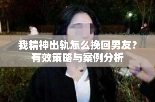 我精神出轨怎么挽回男友？有效策略与案例分析