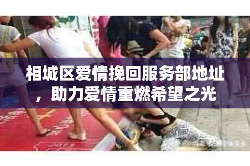 相城区爱情挽回服务部地址，助力爱情重燃希望之光