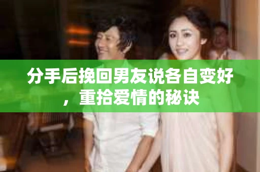 分手后挽回男友说各自变好，重拾爱情的秘诀