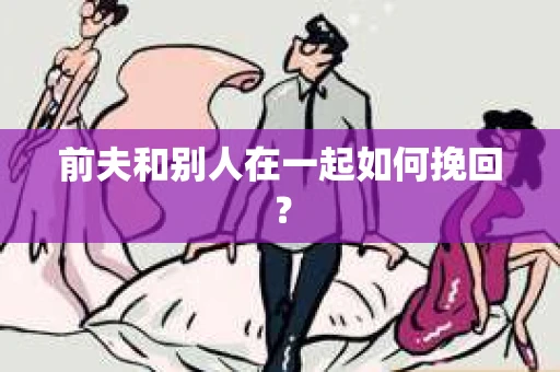 前夫和别人在一起如何挽回？