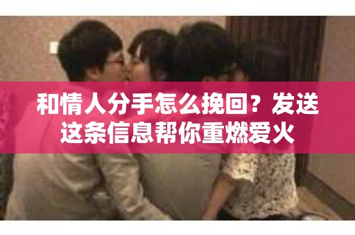 和情人分手怎么挽回？发送这条信息帮你重燃爱火