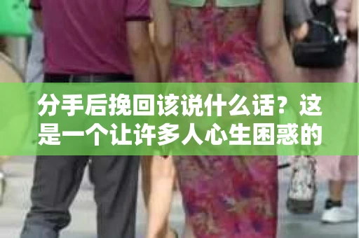 分手后挽回该说什么话？这是一个让许多人心生困惑的问题。在爱情中，分手总是让人痛苦，但有时候，我们仍然希望有机会挽回这段感情。那么，分手后挽回该说什么话呢？本文将为你提供一些建议，帮助你更好地挽回爱情