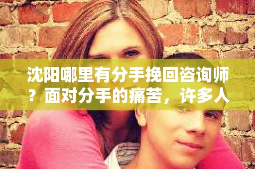 沈阳哪里有分手挽回咨询师？面对分手的痛苦，许多人会寻求专业的帮助。本文将为您介绍沈阳地区几家知名的分手挽回咨询师，帮助您走出困境，重新拥抱生活