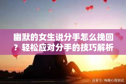 幽默的女生说分手怎么挽回？轻松应对分手的技巧解析