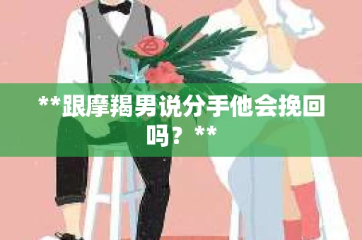 **跟摩羯男说分手他会挽回吗？**
