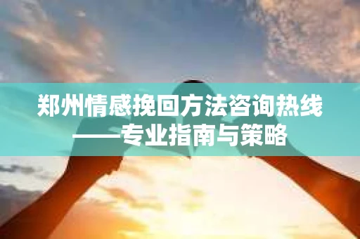 郑州情感挽回方法咨询热线——专业指南与策略