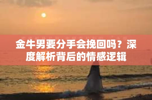 金牛男要分手会挽回吗？深度解析背后的情感逻辑