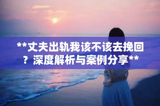 **丈夫出轨我该不该去挽回？深度解析与案例分享**