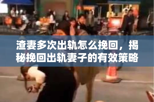 渣妻多次出轨怎么挽回，揭秘挽回出轨妻子的有效策略