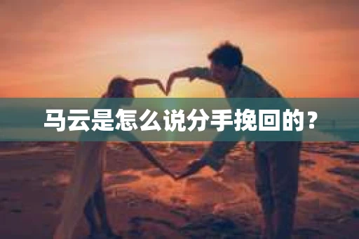 马云是怎么说分手挽回的？