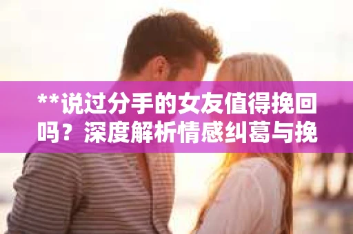 **说过分手的女友值得挽回吗？深度解析情感纠葛与挽回之道**