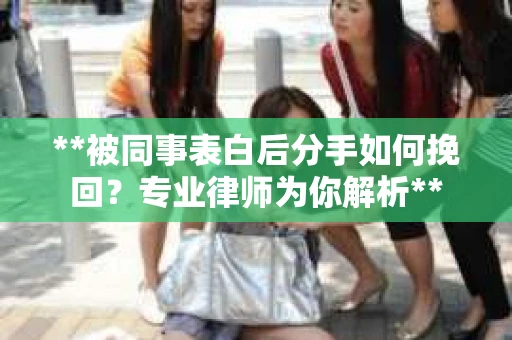 **被同事表白后分手如何挽回？专业律师为你解析**