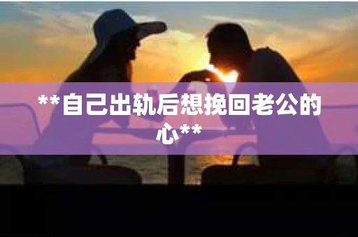 **自己出轨后想挽回老公的心**