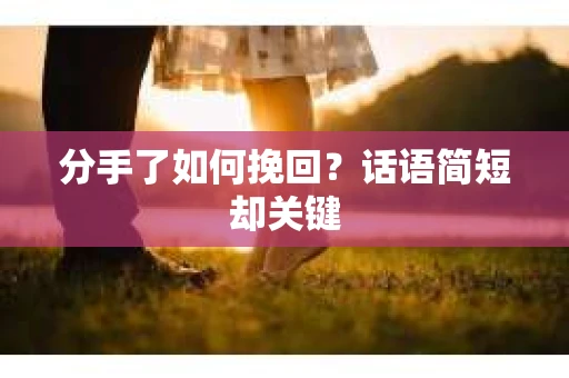 分手了如何挽回?话语简短却关键 分手了如何挽回?话语简短却关键