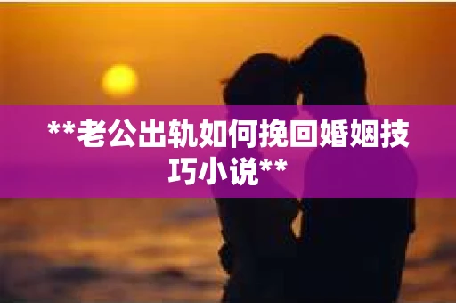 **老公出轨如何挽回婚姻技巧小说**