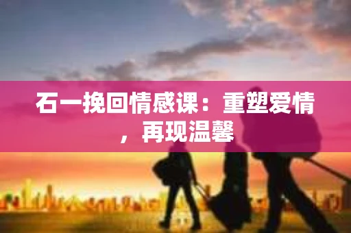 石一挽回情感课：重塑爱情，再现温馨