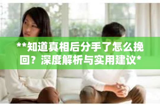 **知道真相后分手了怎么挽回？深度解析与实用建议**