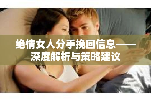绝情女人分手挽回信息——深度解析与策略建议