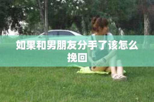 如果和男朋友分手了该怎么挽回 如果和男朋友分手了该怎么挽回