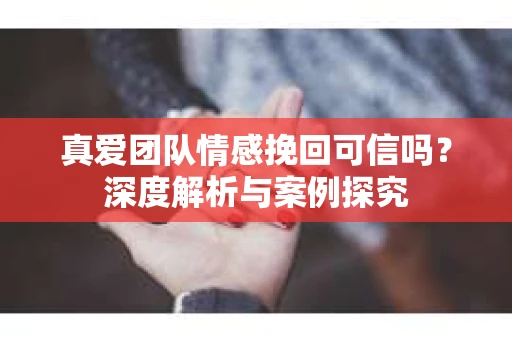 真爱团队情感挽回可信吗？深度解析与案例探究