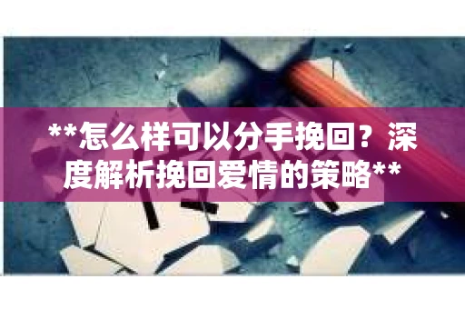 **怎么样可以分手挽回？深度解析挽回爱情的策略**