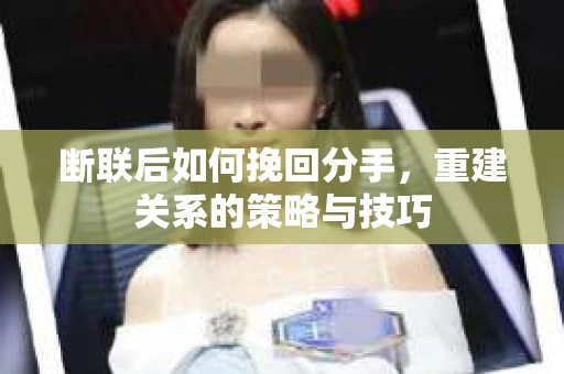断联后如何挽回分手，重建关系的策略与技巧