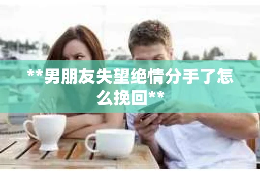 **男朋友失望绝情分手了怎么挽回**