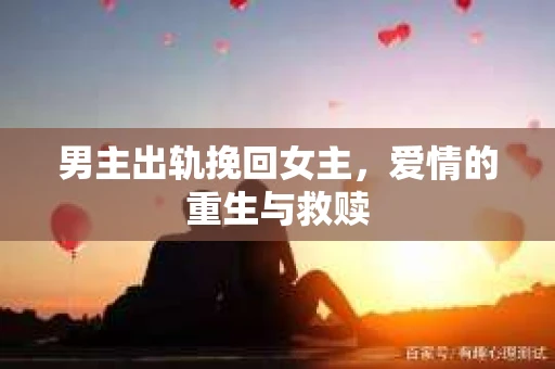 男主出轨挽回女主，爱情的重生与救赎
