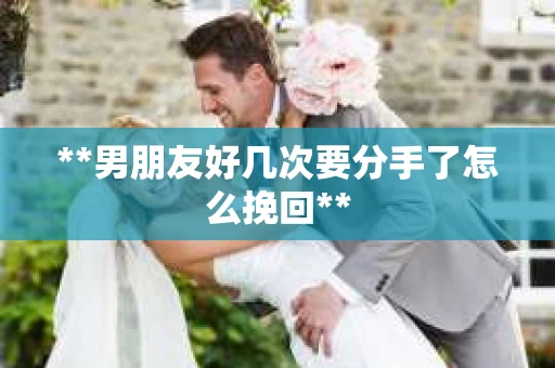 **男朋友好几次要分手了怎么挽回**