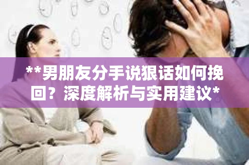 **男朋友分手说狠话如何挽回？深度解析与实用建议**